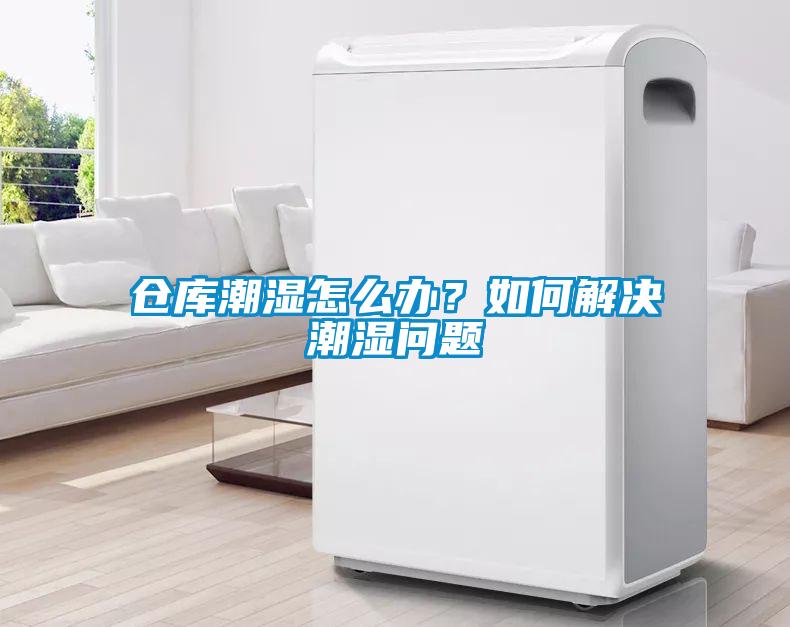 倉庫潮濕怎么辦？如何解決潮濕問題