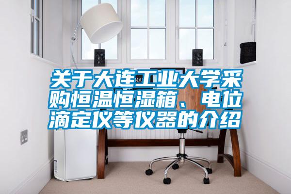 關(guān)于大連工業(yè)大學(xué)采購恒溫恒濕箱、電位滴定儀等儀器的介紹