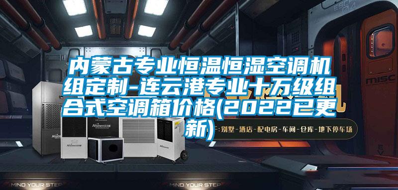 內(nèi)蒙古專(zhuān)業(yè)恒溫恒濕空調(diào)機(jī)組定制-連云港專(zhuān)業(yè)十萬(wàn)級(jí)組合式空調(diào)箱價(jià)格(2022已更新)