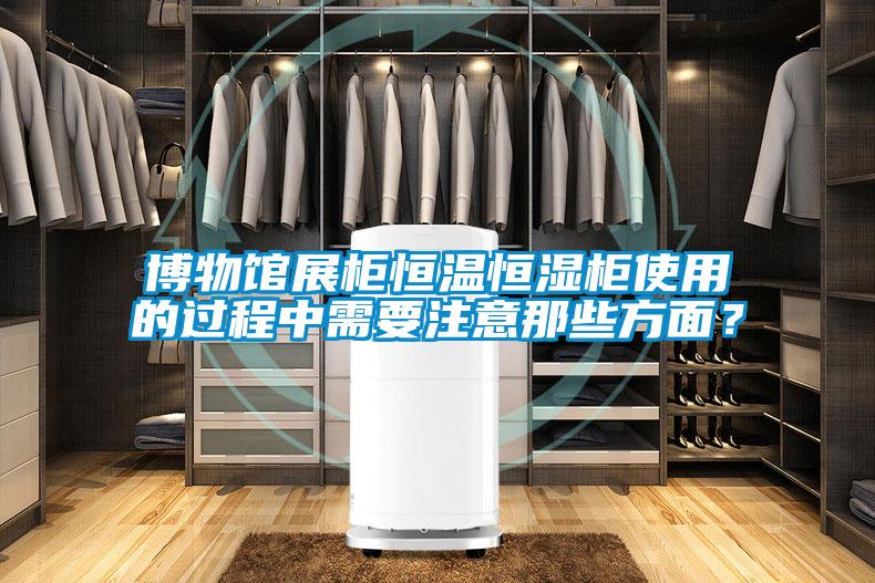 博物館展柜恒溫恒濕柜使用的過程中需要注意那些方面？