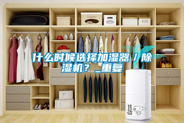 什么時候選擇加濕器／除濕機(jī)？_重復(fù)