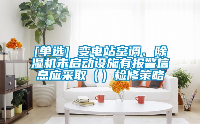 [單選] 變電站空調(diào)、除濕機(jī)未啟動(dòng)設(shè)施有報(bào)警信息應(yīng)采?。ǎz修策略