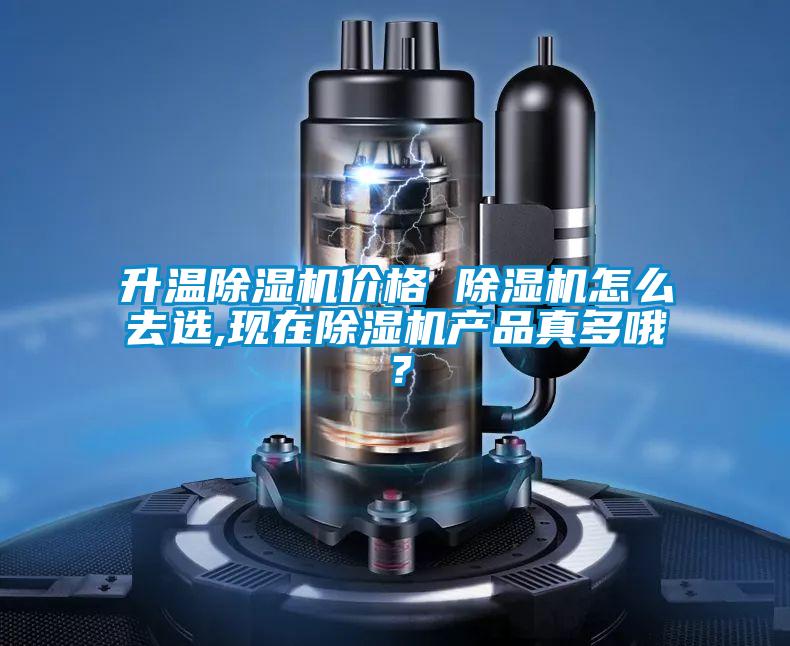 升溫除濕機(jī)價格 除濕機(jī)怎么去選,現(xiàn)在除濕機(jī)產(chǎn)品真多哦？