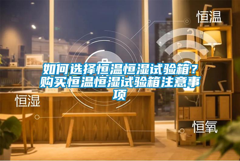 如何選擇恒溫恒濕試驗(yàn)箱？購買恒溫恒濕試驗(yàn)箱注意事項