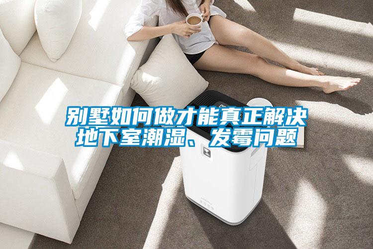 別墅如何做才能真正解決地下室潮濕、發(fā)霉問(wèn)題