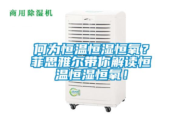 何為恒溫恒濕恒氧？菲思雅爾帶你解讀恒溫恒濕恒氧！