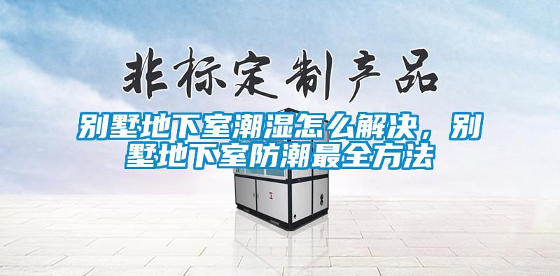 別墅地下室潮濕怎么解決，別墅地下室防潮最全方法