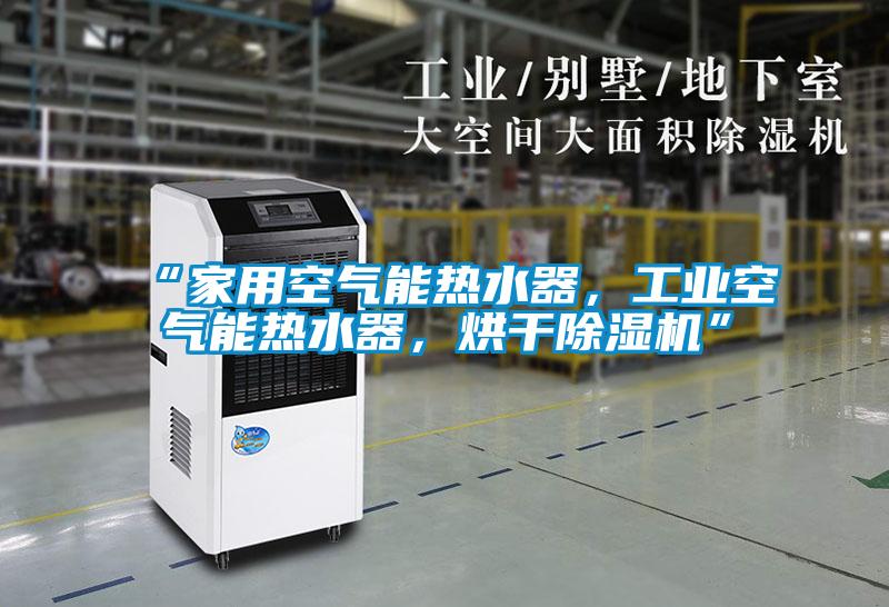 “家用空氣能熱水器，工業(yè)空氣能熱水器，烘干除濕機”
