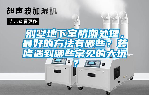 別墅地下室防潮處理，最好的方法有哪些？裝修遇到哪些常見的大坑？