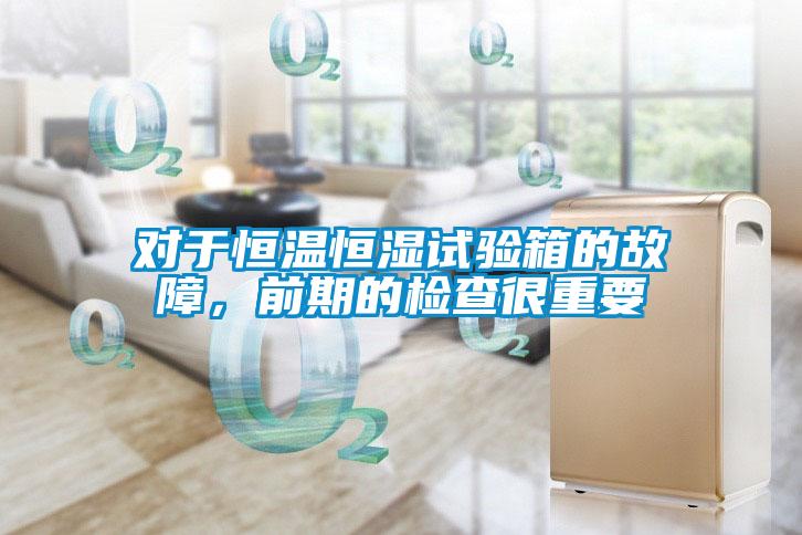 對于恒溫恒濕試驗箱的故障，前期的檢查很重要