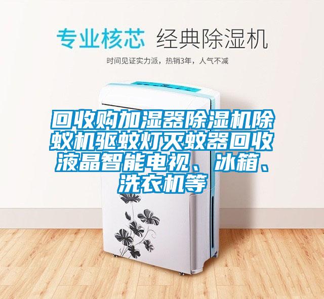 回收購(gòu)加濕器除濕機(jī)除蟻機(jī)驅(qū)蚊燈滅蚊器回收液晶智能電視、冰箱、洗衣機(jī)等