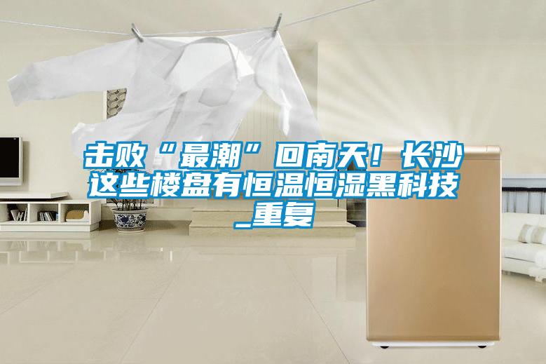 擊敗“最潮”回南天！長沙這些樓盤有恒溫恒濕黑科技_重復(fù)