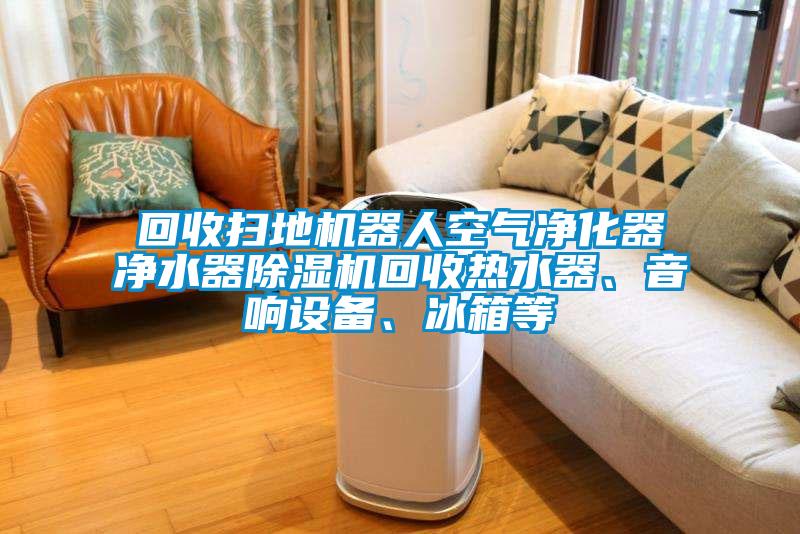回收掃地機器人空氣凈化器凈水器除濕機回收熱水器、音響設(shè)備、冰箱等