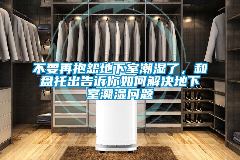 不要再抱怨地下室潮濕了，和盤(pán)托出告訴你如何解決地下室潮濕問(wèn)題