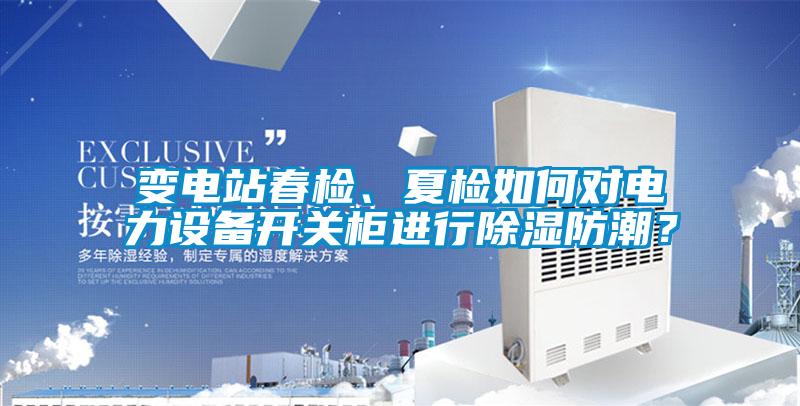 變電站春檢、夏檢如何對電力設(shè)備開關(guān)柜進行除濕防潮？