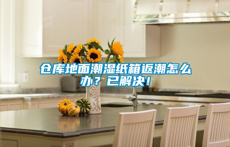 倉庫地面潮濕紙箱返潮怎么辦？已解決！