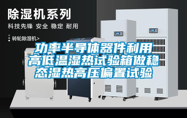 功率半導體器件利用高低溫濕熱試驗箱做穩(wěn)態(tài)濕熱高壓偏置試驗