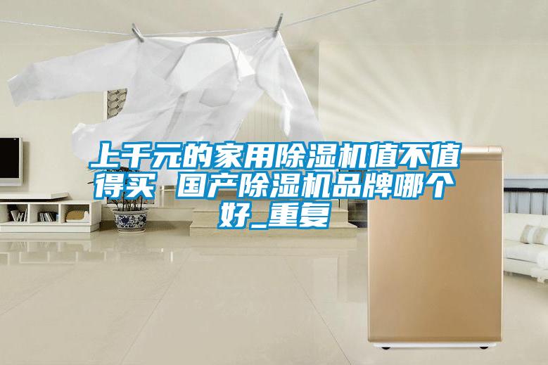 上千元的家用除濕機(jī)值不值得買 國產(chǎn)除濕機(jī)品牌哪個好_重復(fù)
