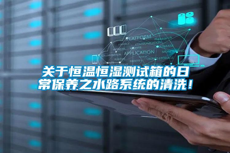 關于恒溫恒濕測試箱的日常保養(yǎng)之水路系統(tǒng)的清洗！