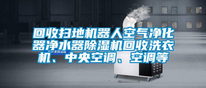 回收掃地機(jī)器人空氣凈化器凈水器除濕機(jī)回收洗衣機(jī)、中央空調(diào)、空調(diào)等