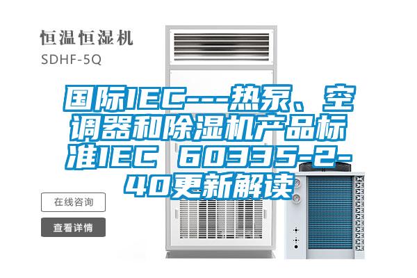 國(guó)際IEC---熱泵、空調(diào)器和除濕機(jī)產(chǎn)品標(biāo)準(zhǔn)IEC 60335-2-40更新解讀