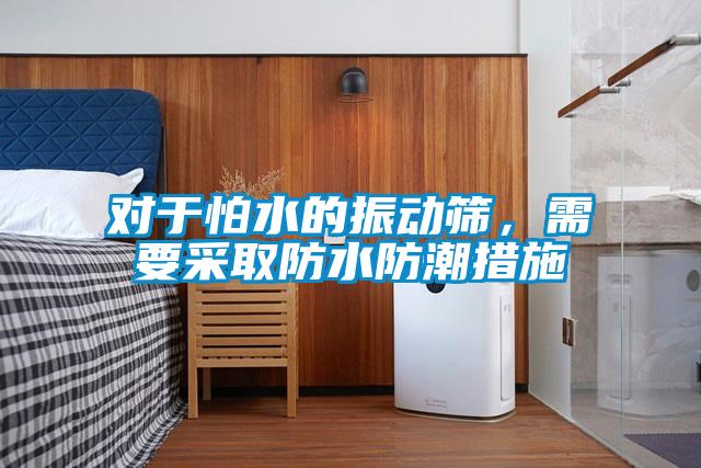 對于怕水的振動篩，需要采取防水防潮措施