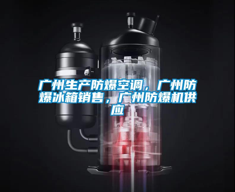 廣州生產(chǎn)防爆空調，廣州防爆冰箱銷售，廣州防爆機供應