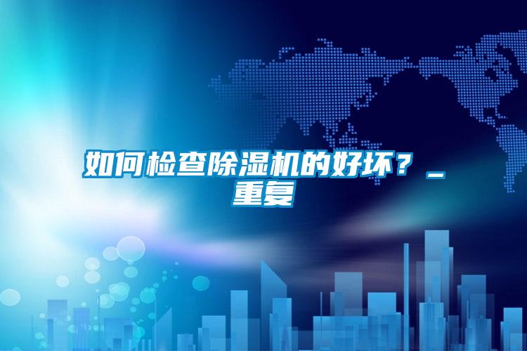 如何檢查除濕機的好壞？_重復