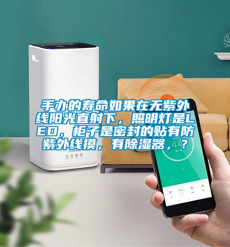 手辦的壽命如果在無紫外線陽光直射下，照明燈是LED，柜子是密封的貼有防紫外線摸，有除濕器，？
