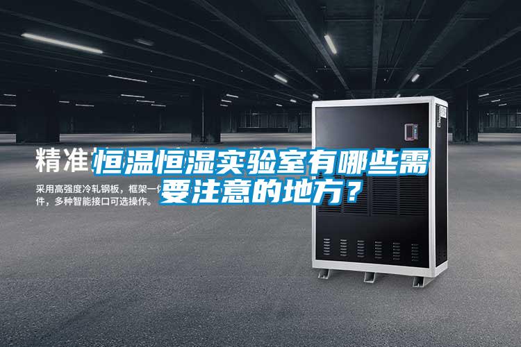 恒溫恒濕實(shí)驗(yàn)室有哪些需要注意的地方？