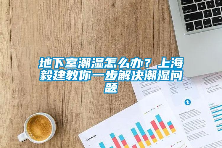 地下室潮濕怎么辦？上海毅建教你一步解決潮濕問(wèn)題