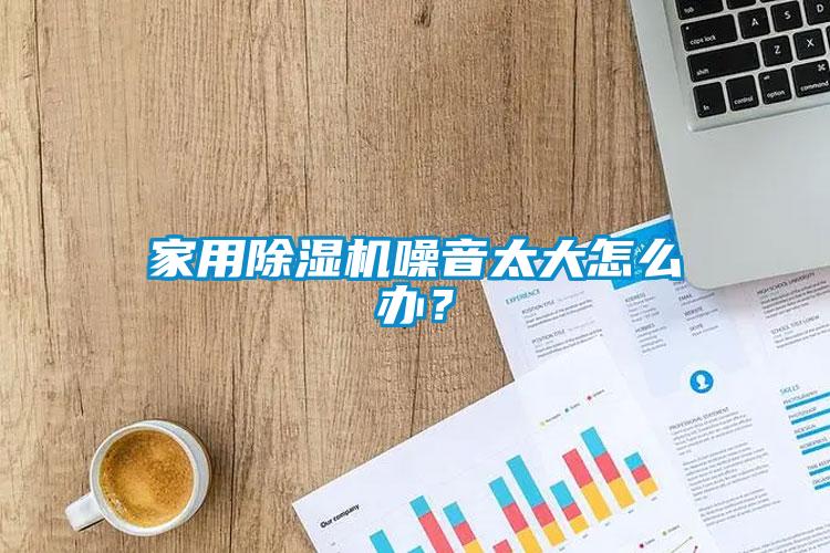 家用除濕機噪音太大怎么辦？