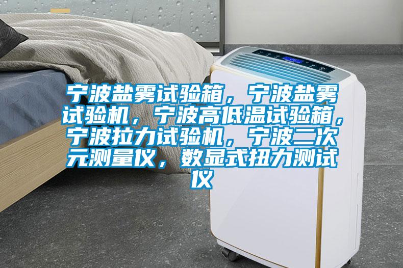 寧波鹽霧試驗箱，寧波鹽霧試驗機，寧波高低溫試驗箱，寧波拉力試驗機，寧波二次元測量儀，數(shù)顯式扭力測試儀