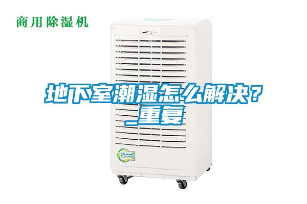 地下室潮濕怎么解決？_重復(fù)