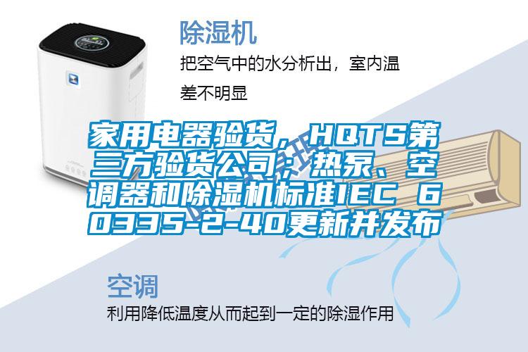 家用電器驗(yàn)貨，HQTS第三方驗(yàn)貨公司；熱泵、空調(diào)器和除濕機(jī)標(biāo)準(zhǔn)IEC 60335-2-40更新并發(fā)布