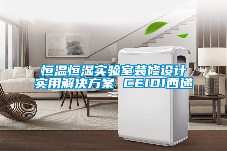恒溫恒濕實(shí)驗(yàn)室裝修設(shè)計實(shí)用解決方案 CEIDI西遞