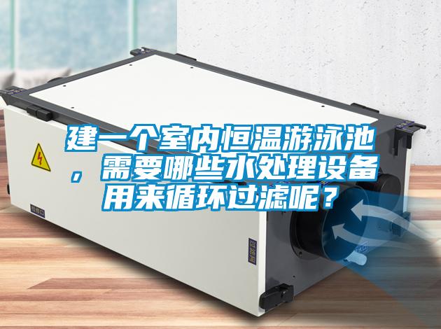 建一個室內(nèi)恒溫游泳池，需要哪些水處理設(shè)備用來循環(huán)過濾呢？
