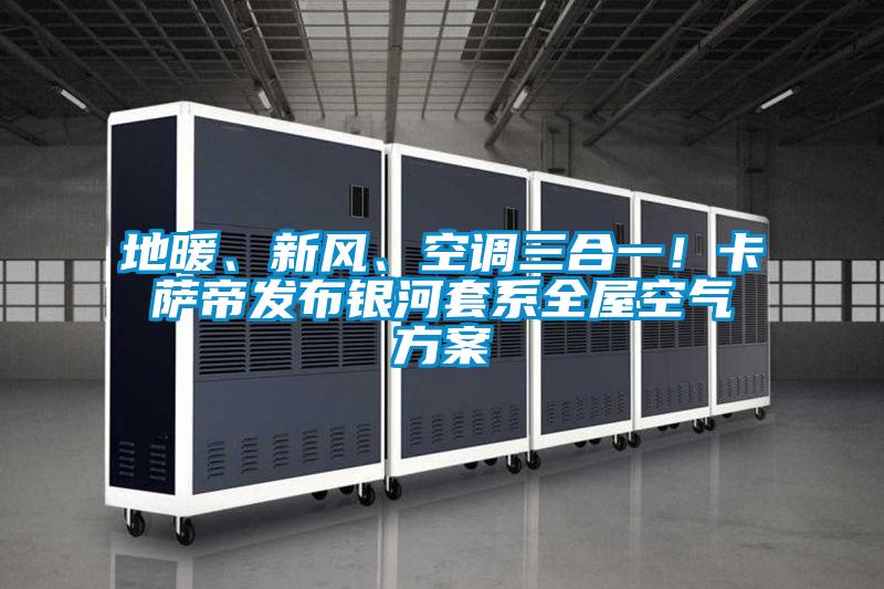 地暖、新風、空調(diào)三合一！卡薩帝發(fā)布銀河套系全屋空氣方案