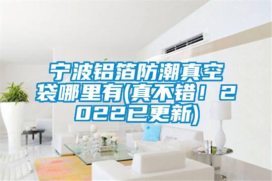 寧波鋁箔防潮真空袋哪里有(真不錯！2022已更新)