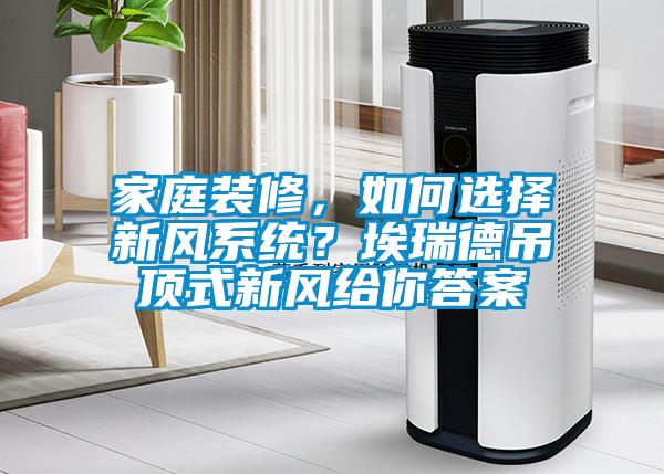 家庭裝修，如何選擇新風(fēng)系統(tǒng)？埃瑞德吊頂式新風(fēng)給你答案