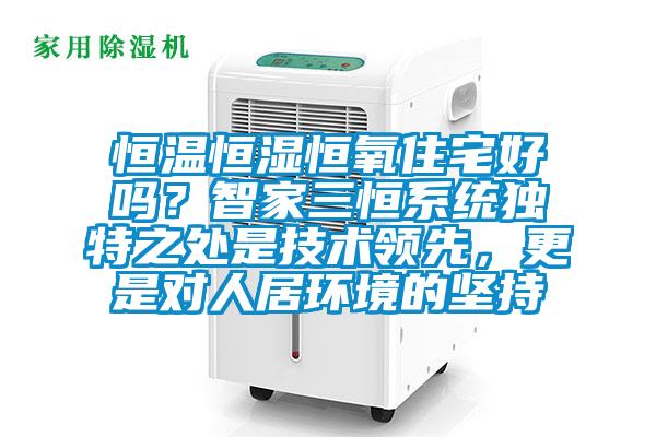 恒溫恒濕恒氧住宅好嗎？智家三恒系統(tǒng)獨(dú)特之處是技術(shù)領(lǐng)先，更是對(duì)人居環(huán)境的堅(jiān)持