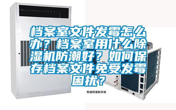 檔案室文件發(fā)霉怎么辦？檔案室用什么除濕機(jī)防潮好？如何保存檔案文件免受發(fā)霉困擾？