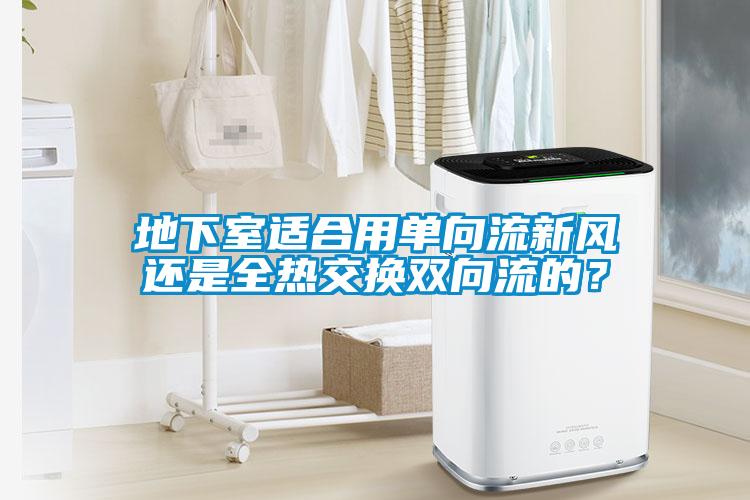 地下室適合用單向流新風(fēng)還是全熱交換雙向流的？