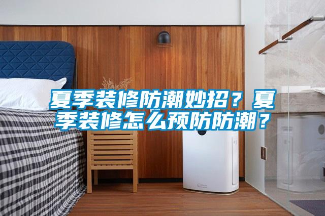夏季裝修防潮妙招？夏季裝修怎么預(yù)防防潮？