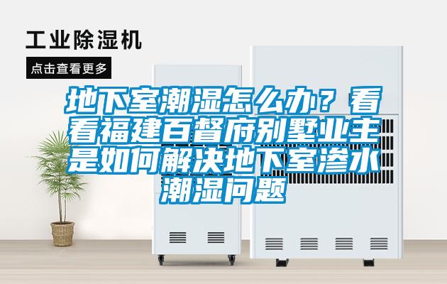 地下室潮濕怎么辦？看看福建百督府別墅業(yè)主是如何解決地下室滲水潮濕問題