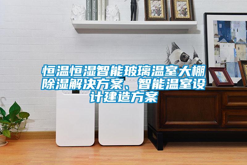 恒溫恒濕智能玻璃溫室大棚除濕解決方案、智能溫室設計建造方案