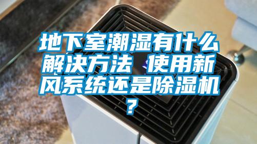 地下室潮濕有什么解決方法 使用新風系統(tǒng)還是除濕機？