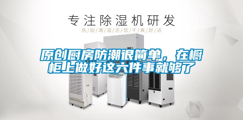 原創(chuàng)廚房防潮很簡(jiǎn)單，在櫥柜上做好這六件事就夠了