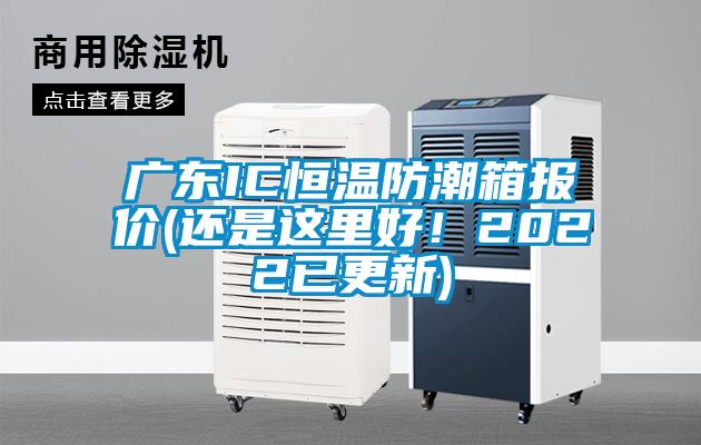 廣東IC恒溫防潮箱報(bào)價(jià)(還是這里好！2022已更新)