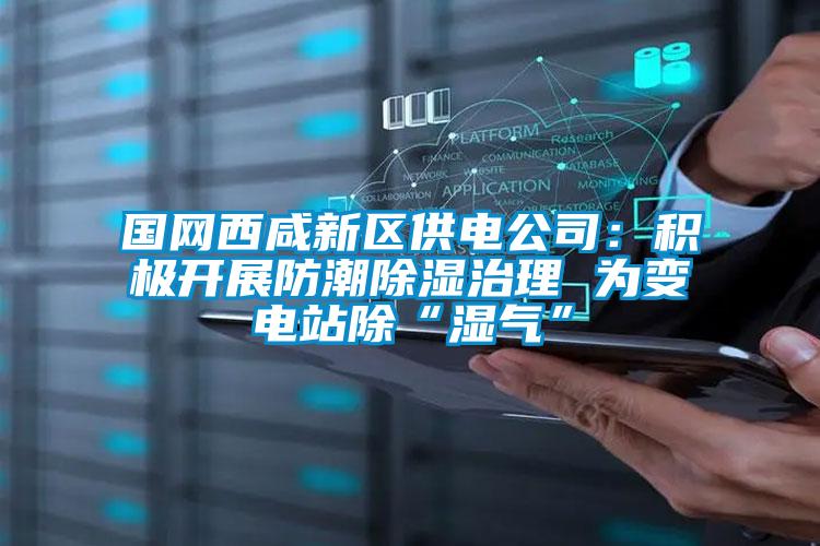 國網西咸新區(qū)供電公司：積極開展防潮除濕治理 為變電站除“濕氣”
